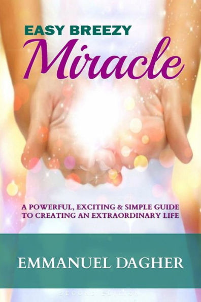 Easy Breezy Miracle: A Powerful, Exciting & Simple Guide To Creating An Extraordinary Life