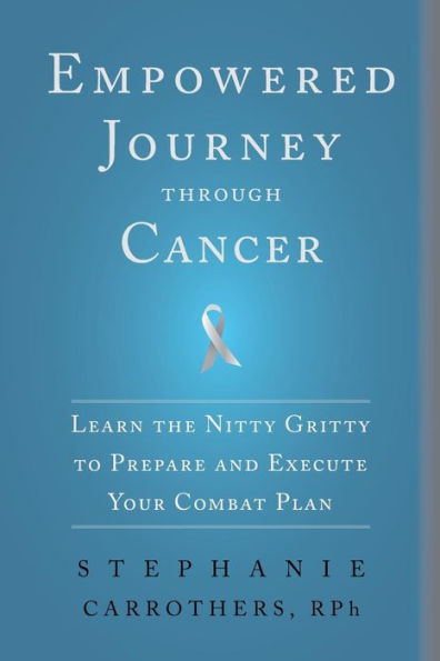 Empowered Journey Through Cancer: Learn The Nitty Gritty To Prepare And Execute Your Combat Plan