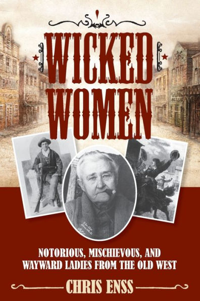 Wicked Women: Notorious, Mischievous, And Wayward Ladies From The Old West