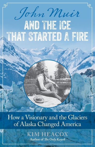 John Muir And The Ice That Started A Fire: How A Visionary And The Glaciers Of Alaska Changed America