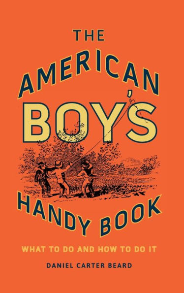 The American Boy's Handy Book: What To Do And How To Do It
