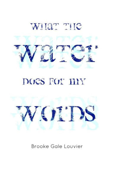 What The Water Does For My Words: And Other Poems By Brooke Gale Louvier