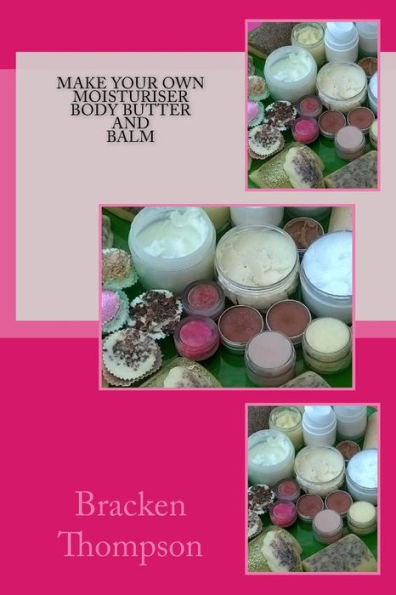 Make Your Own Moisturiser, Body Butter, And Balm: Recipes For Natural Products