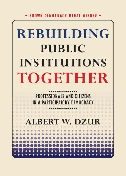 Rebuilding Public Institutions Together: Professionals And Citizens In A Participatory Democracy (Brown Democracy Medal)