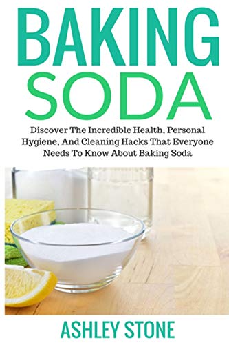 Baking Soda: Discover The Incredible Health, Personal Hygiene, And Cleaning Hacks That Everyone Needs To Know About Baking Soda (Baking Soda, Diy Household Hacks, Natural Remedies)