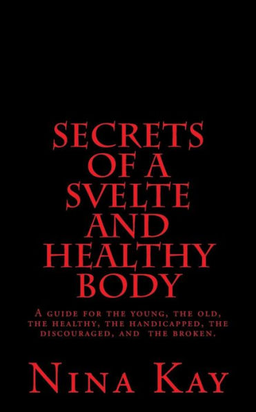 Secrets Of A Svelte And Healthy Body: A Guide For The Young, The Old, The Handicapped, The Discouraged, And The Broken