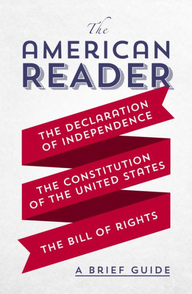 The American Reader: A Brief Guide To The Declaration Of Independence, The Constitution Of The United States, And The Bill Of Rights