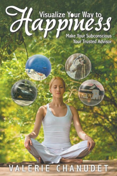 Visualize Your Way To Happiness: Make Your Subconscious Your Trusted Advisor