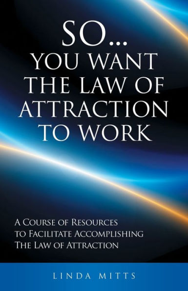 So. . .You Want The Law Of Attraction To Work: A Course Of Resources To Facilitate Accomplishing The Law Of Attraction