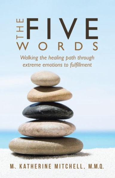 The Five Words: Walking The Healing Path Through Extreme Emotions To Fulfillment - 9781504381796