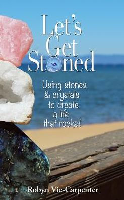 Let's Get Stoned: Using Stones And Crystals To Create A Life That Rocks!