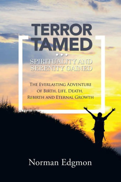 Terror Tamed...Spirituality And Serenity Gained: (The Everlasting Adventure Of Birth, Life, Death, Rebirth And Eternal Growth)