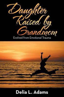 Daughter Raised By Grandmom: Evolved From Emotional Trauma - 9781504394765