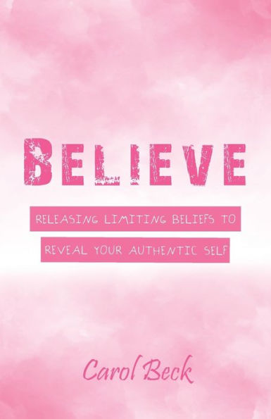 Believe: Releasing Limiting Beliefs To Reveal Your Authentic Self - 9781504396868
