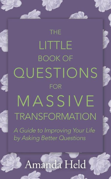 The Little Book Of Questions For Massive Transformation: A Guide To Improving Your Life By Asking Better Questions