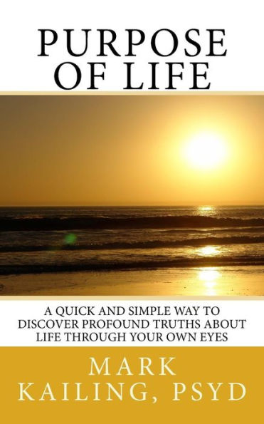 Purpose Of Life: A Quick And Simple Way To Discover Profound Truths About Life Through Your Own Eyes. (Dr. Mark Kailing's Self-Mastery Lecture Series)