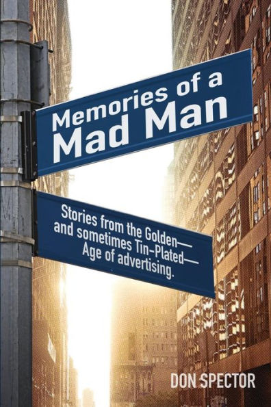 Memories Of A Mad Man: Stories From The Golden—And Sometimes Tin-Plated—Age Of Advertising.