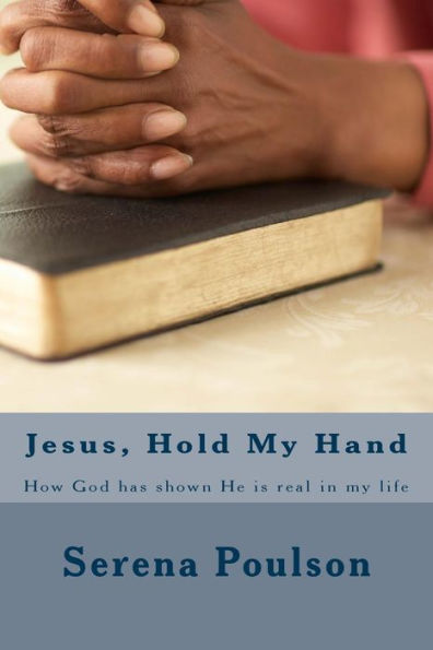 Jesus, Hold My Hand: How God Has Shown He Is Real In My Life