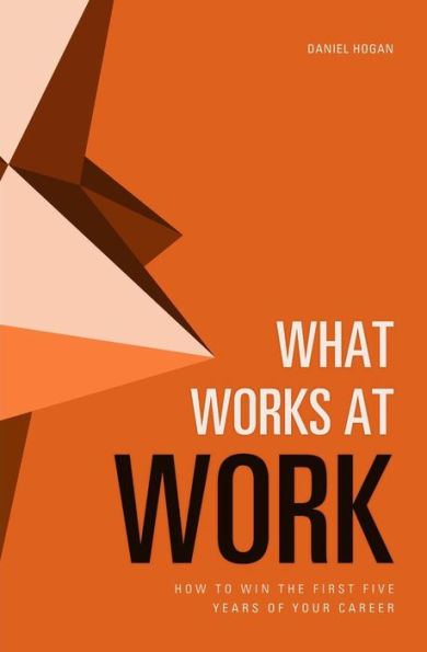What Works At Work: How To Win The First Five Years Of Your Career