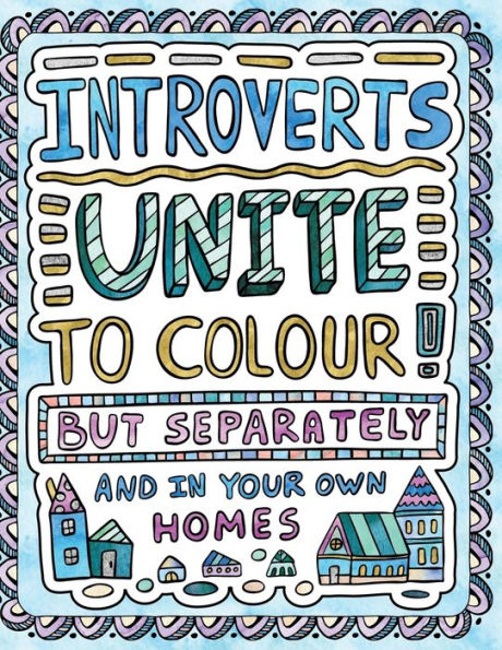 Introverts Unite To Colour! But Separately And In Your Own Homes: A Comically Calming Adult Colouring Book For Introverts