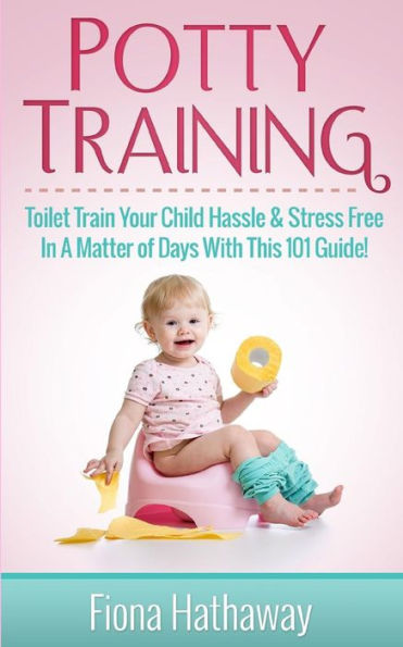 Potty Training: Toilet Train Your Child Hassle & Stress Free In A Matter Of Days With This 101 Guide!
