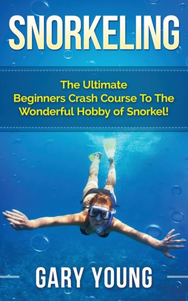 Snorkeling: The Ultimate Beginners Crash Course To The Wonderful Hobby Of Snorkel!