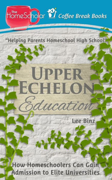 Upper Echelon Education: How Homeschoolers Can Gain Admission To Elite Universities (The Homescholar's Coffee Break Book Series)
