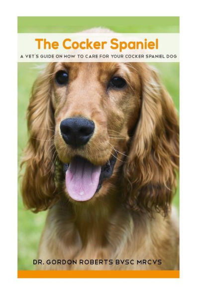 The Cocker Spaniel: A Vet's Guide On How To Care For Your Cocker Spaniel Dog