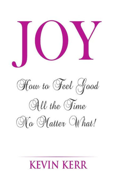Joy: How To Feel Good All The Time No Matter What!
