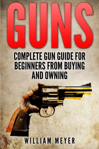 Guns: Complete Gun Guide For Beginners From Buying And Owning