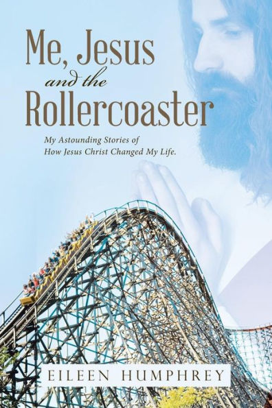 Me, Jesus And The Rollercoaster: My Astounding Stories Of How Jesus Christ Changed My Life. - 9781512783483