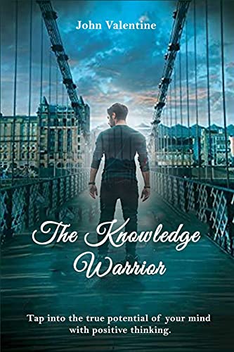 The Knowledge Warrior: Tap Into The True Potential Of Your Mind With Positive Thinking