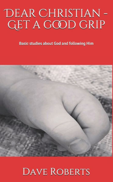 Dear Christian - Get A Good Grip!: Basic Studies About God And Following Him