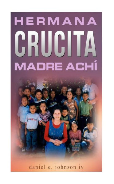 Hermana Crucita Madre Achi: La Historia De Una Mujer Entregada A Dios, Sirviendo Al Pueblo Ach? En Guatemala (Spanish Edition)