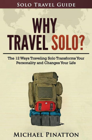 Why Travel Solo ?: The 12 Ways Traveling Solo Transforms Your Personality And Changes Your Life (Solo Travel Guide)