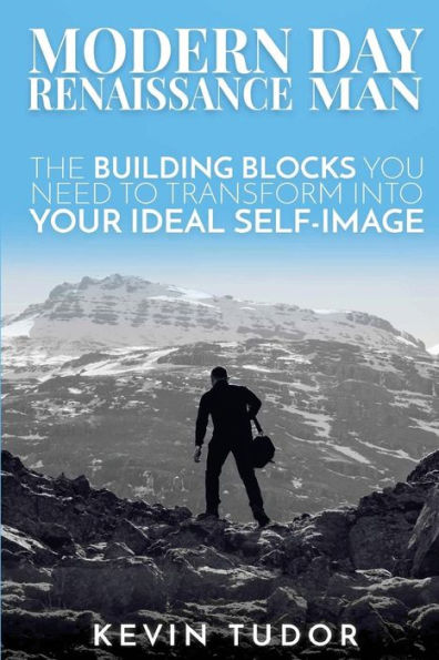 Modern Day Renaissance Man: The Building Blocks You Need To Transform Into Your Ideal Self-Image.