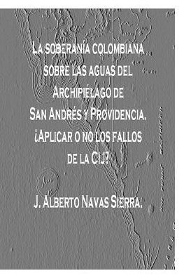 La Soberania Colombiana Sobre Las Aguas Del Archipielago De San Andres Y Providencia: Aplicar O No Los Fallos De La Cij? (Spanish Edition)