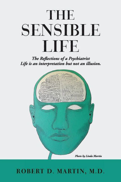 The Sensible Life: The Reflections Of A Psychiatrist Life Is An Interpretation But Not An Illusion.