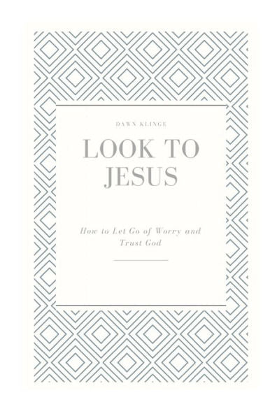 Look To Jesus: How To Let Go Of Worry And Trust God