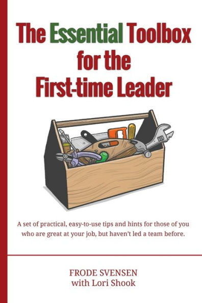 The Essential Toolbox For The First-Time Leader: A Set Of Practical, Easy-To-Use Tips And Hints For Those Of You Who Are Great At Your Job, But Haven't Led A Team Before.