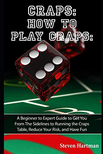 Craps: How To Play Craps: A Beginner To Expert Guide To Get You From The Sidelines To Running The Craps Table, Reduce Your Risk, And Have Fun