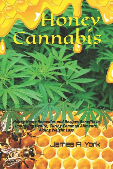 Honey Cannabis: Honey Home Remedies And Recipes Benefits In Improving Health, Curing Common Ailments, Aiding Weight Loss