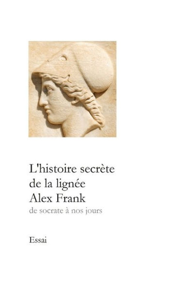 L'Histoire SecrEte De La Lignee Alex Frank: De Socrate A Nos Jours (French Edition)