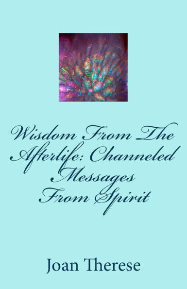 Wisdom From The Afterlife: Channeled Messages From Spirit (Inspirational Messages From The Spirit Realm)