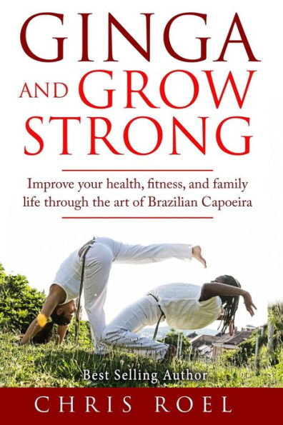 Ginga And Grow Strong: Improve Your Health, Fitness, And Family Life Through The Art Of Brazilian Capoeira