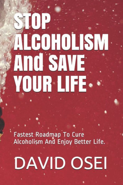 Stop Alcoholism And Save Your Life: Fastest Roadmap To Cure Alcoholism And Enjoy Better Life.