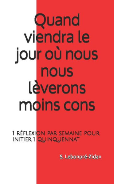 Quand Viendra Le Jour Où Nous Nous LEverons Moins Cons: 1 Réflexion Par Semaine Pour Initier 1 Quinquennat (French Edition)