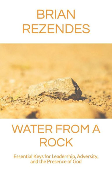 Water From A Rock: Essential Keys For Leadership, Adversity, And The Presence Of God