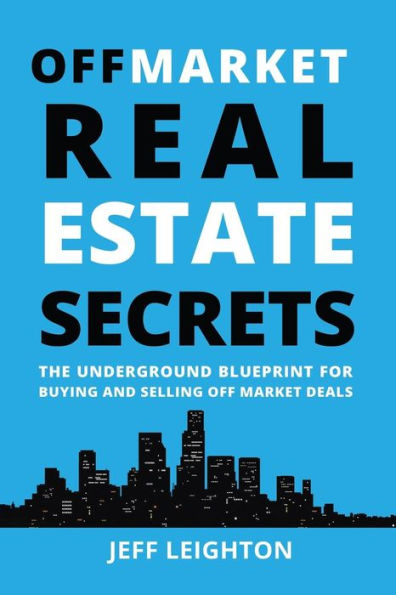 Off Market Real Estate Secrets: The Underground Blueprint For Buying And Selling Off Market Deals