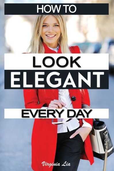 How To Look Elegant Every Day!: Colors, Makeup, Clothing, Skin & Hair, Posture And More (Elegance)